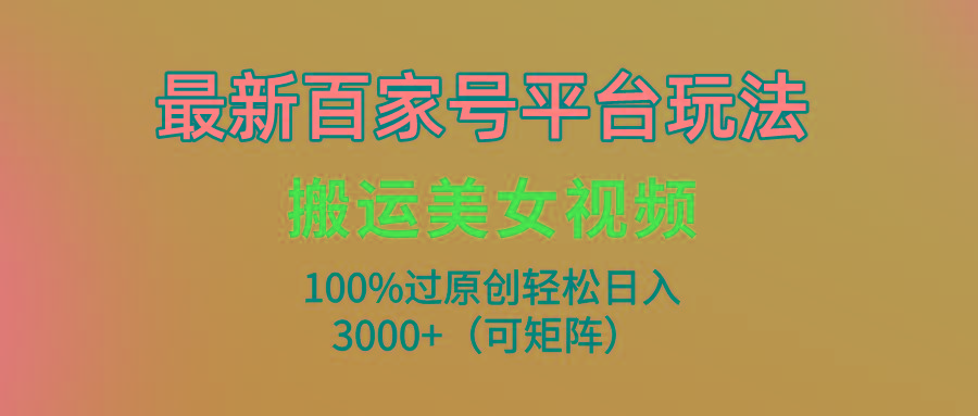 (9852期)最新百家号平台玩法，搬运美女视频100%过原创大揭秘，轻松日入3000+(可…-泱泱学习社