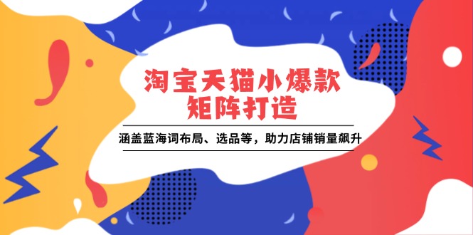 淘宝天猫小爆款矩阵打造：涵盖蓝海词布局、选品等，助力店铺销量飙升-泱泱学习社