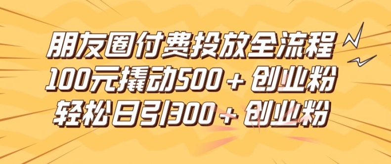 朋友圈高效付费投放全流程，100元撬动500+创业粉，日引流300加精准创业粉【揭秘】-泱泱学习社