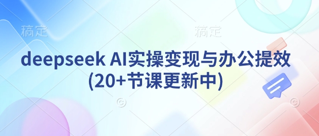 deepseek AI实操变现与办公提效(20+节课更新中)-泱泱学习社