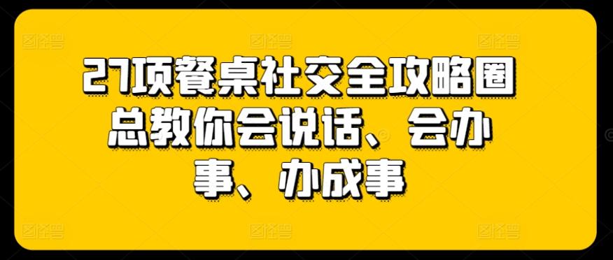 27项餐桌社交全攻略圈总教你会说话、会办事、办成事-泱泱学习社
