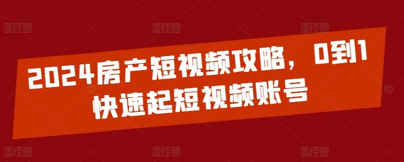 2024房产短视频攻略，0到1快速起短视频账号-泱泱学习社