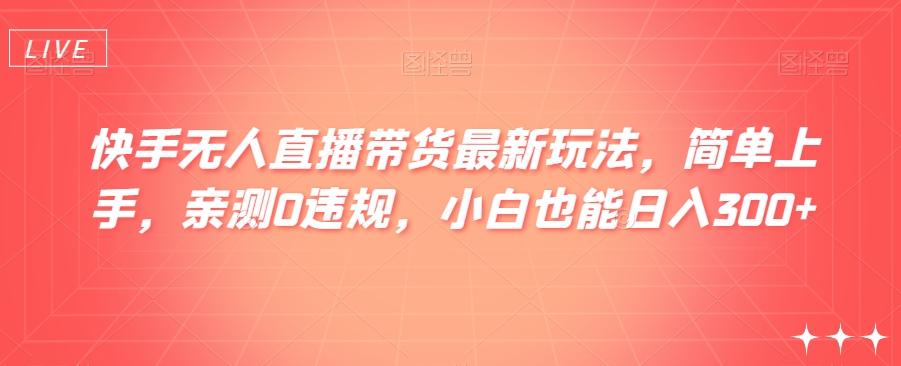 快手无人直播带货最新玩法，简单上手，亲测0违规，小白也能日入300+【揭秘】-泱泱学习社
