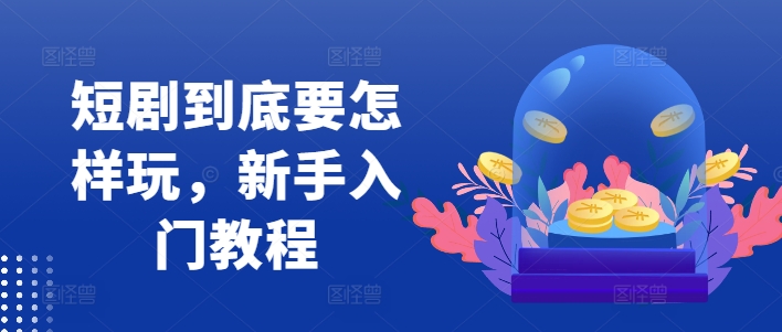 短剧到底要怎样玩，新手入门教程-泱泱学习社