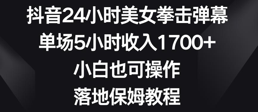 抖音24小时美女拳击弹幕，单场5小时收入1700+，小白也可操作，落地保姆教程【揭秘】-泱泱学习社