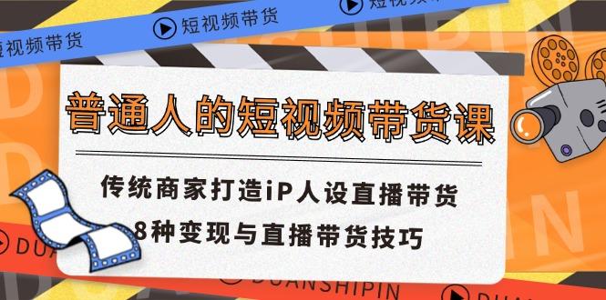 普通人的短视频带货课 传统商家打造iP人设直播带货 8种变现与直播带货技巧-泱泱学习社