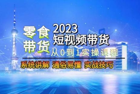 2023短视频带货-零食赛道，从0-1实操课程，系统讲解实战技巧-泱泱学习社