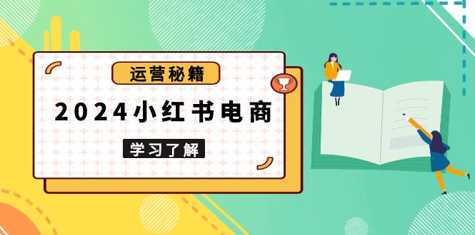 2024小红书电商教程，从入门到实战，教你有效打造爆款店铺，掌握选品技巧-泱泱学习社