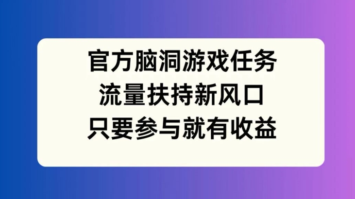 官方脑洞游戏任务，流量扶持新风口，只要参与就有收益【揭秘】-泱泱学习社