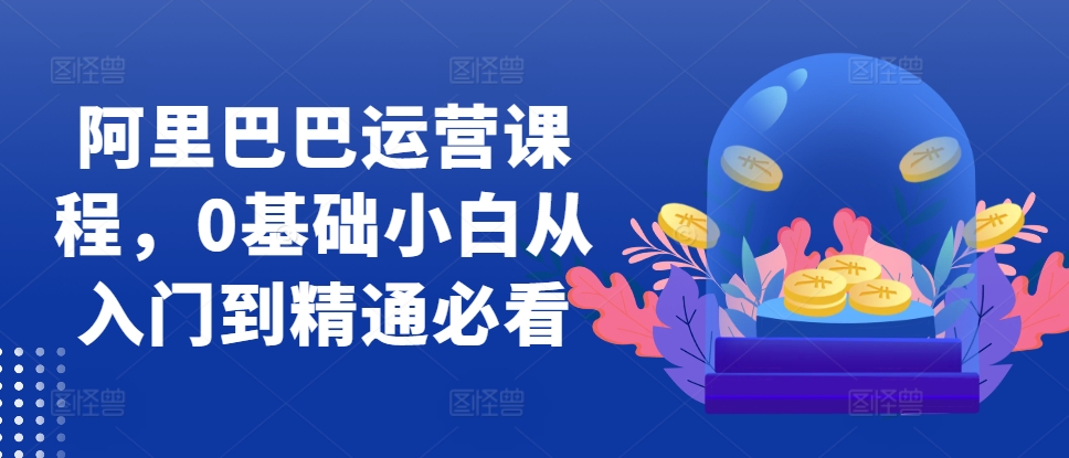 阿里巴巴运营课程，0基础小白从入门到精通必看-泱泱学习社