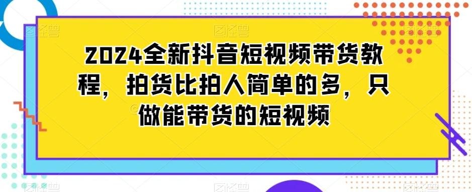 2024全新抖音短视频带货教程，拍货比拍人简单的多，只做能带货的短视频-泱泱学习社