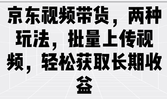 京东视频带货，两种玩法，批量上传视频，轻松获取长期收益-泱泱学习社