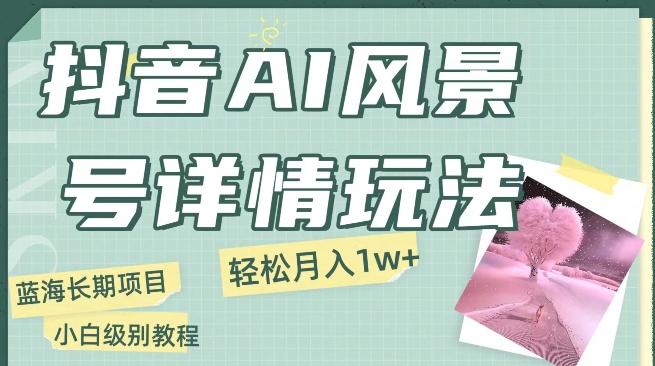 抖音AI风景号月入1万+详细教程玩法手机即可制作，小白轻松上手-泱泱学习社