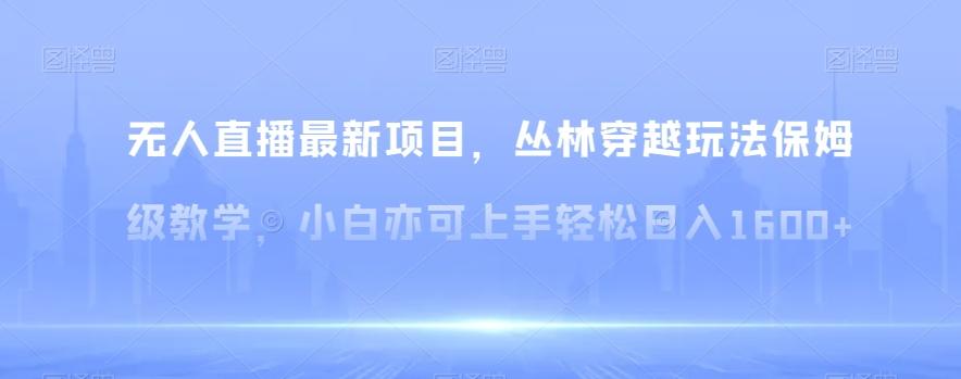 无人直播最新项目，丛林穿越玩法保姆级教学，小白亦可上手轻松日入1600+【揭秘】-泱泱学习社