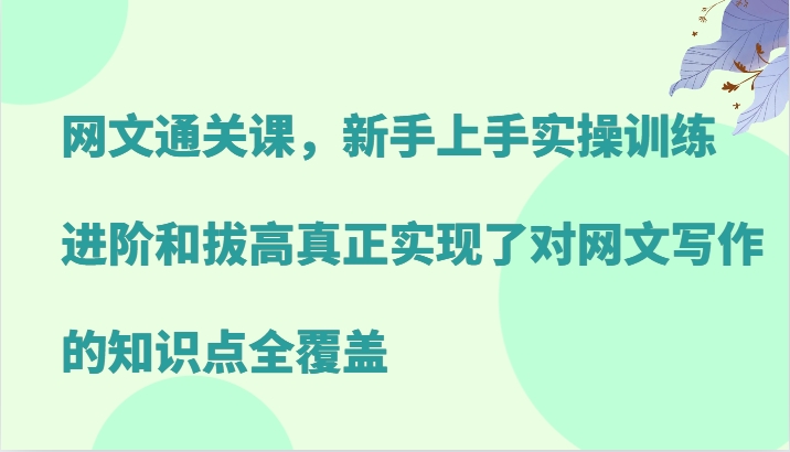 网文通关课，新手上手实操训练，进阶和拔高真正实现了对网文写作的知识点全覆盖-泱泱学习社