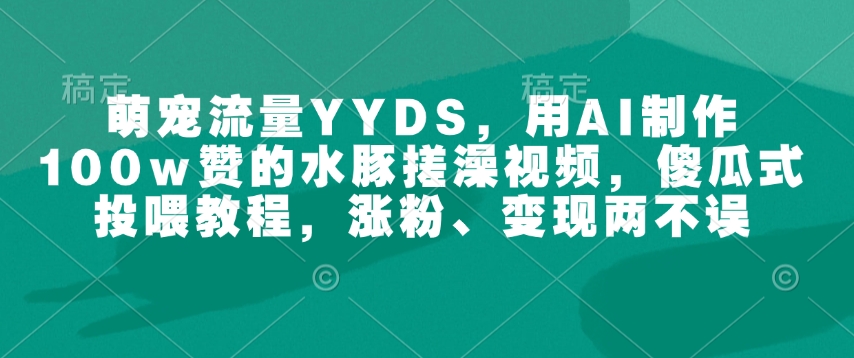 萌宠流量YYDS，用AI制作100w赞的水豚搓澡视频，傻瓜式投喂教程，涨粉、变现两不误-泱泱学习社
