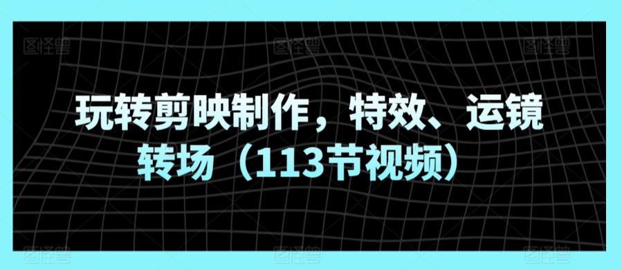 玩转剪映制作，特效、运镜转场(113节视频)-泱泱学习社