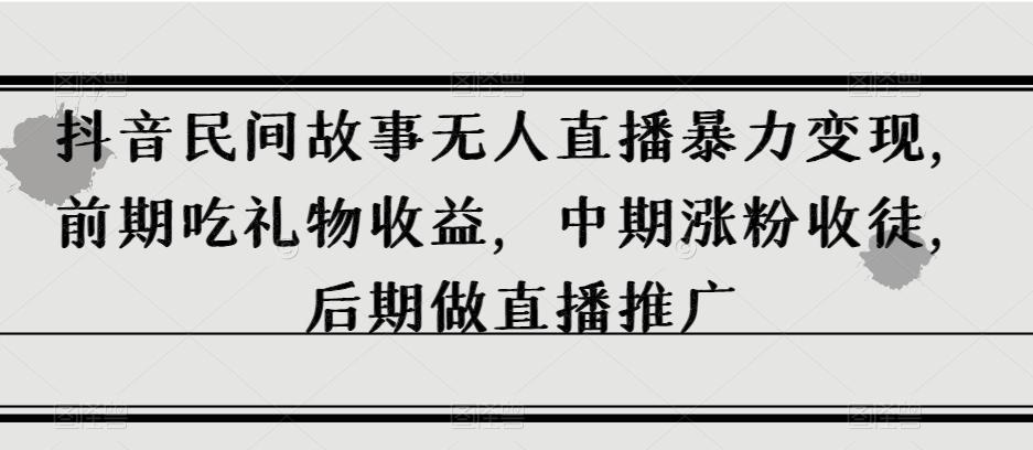 抖音民间故事无人直播暴力变现，前期吃礼物收益，中期涨粉收徒，后期做直播推广【揭秘】-泱泱学习社