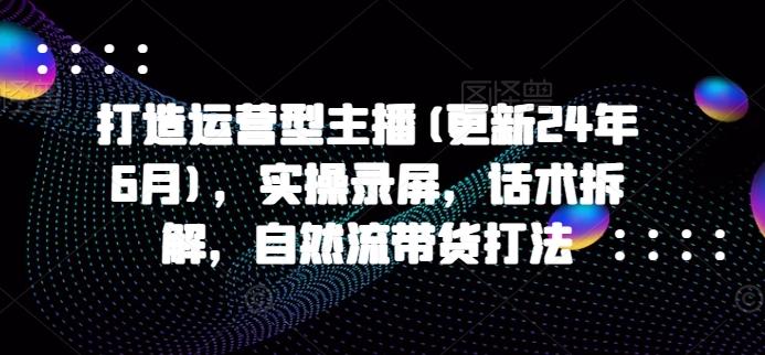打造运营型主播(更新24年6月)，实操录屏，话术拆解，自然流带货打法-泱泱学习社