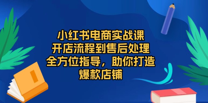 小红书电商实战课，开店流程到售后处理，全方位指导，助你打造爆款店铺-泱泱学习社