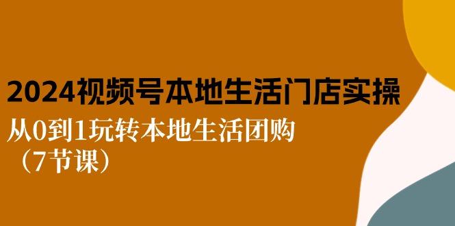 2024视频号短视频本地生活门店实操：从0到1玩转本地生活团购(7节课-泱泱学习社