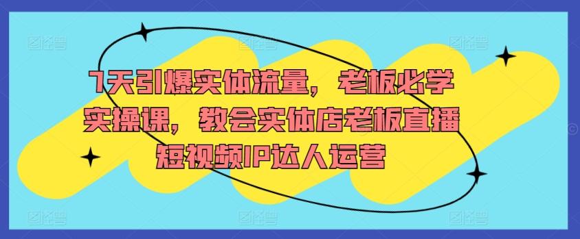 7天引爆实体流量，老板必学实操课，教会实体店老板直播短视频IP达人运营-泱泱学习社