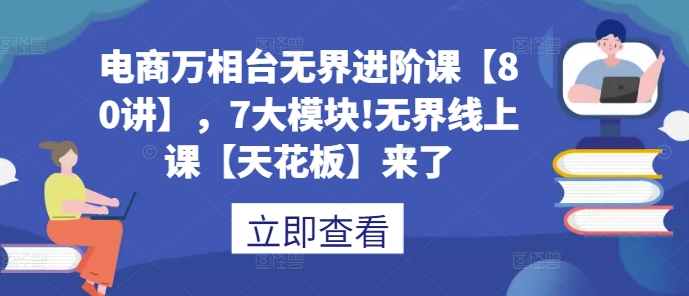 电商万相台无界进阶课【80讲】，7大模块!无界线上课【天花板】来了-泱泱学习社