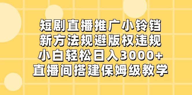 短剧直播推广小铃铛，小白轻松日入3000+，新方法规避版权违规，直播间搭建保姆级教学-泱泱学习社