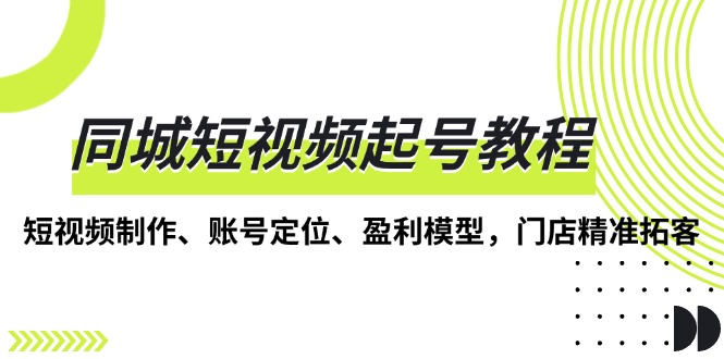 同城短视频起号教程，短视频制作、账号定位、盈利模型，门店精准拓客-泱泱学习社
