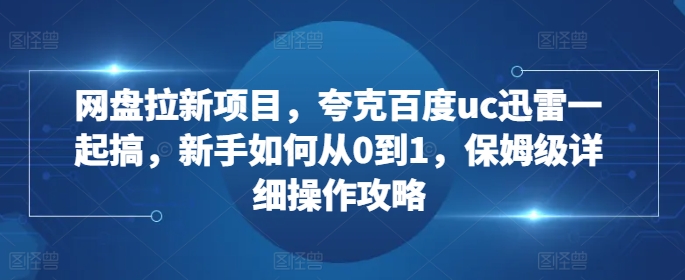 网盘拉新项目，夸克百度uc迅雷一起搞，新手如何从0到1，保姆级详细操作攻略-泱泱学习社