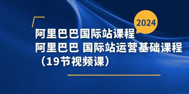 阿里巴巴-国际站课程，阿里巴巴 国际站运营基础课程(19节视频课-泱泱学习社