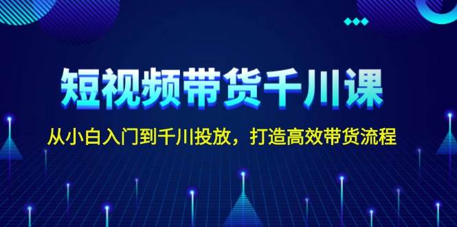 短视频带货千川课，从小白入门到千川投放，打造高效带货流程-泱泱学习社