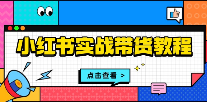 小红书实战带货教程：从开店到选品、笔记制作、发货、售后等全方位指导-泱泱学习社