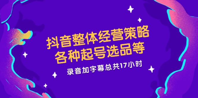 抖音整体经营策略，各种起号选品等  录音加字幕总共17小时-泱泱学习社