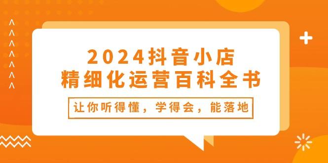 2024抖音小店-精细化运营百科全书：让你听得懂，学得会，能落地(34节课-泱泱学习社