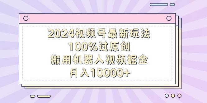 2024视频号最新玩法，100%过原创，搬用机器人视频掘金，月入10000+-泱泱学习社