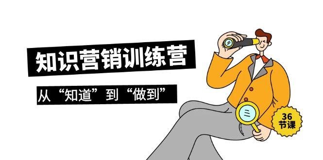 (9512期)知识营销训练营·实操班，从“知道”到“做到”(36节课)-泱泱学习社