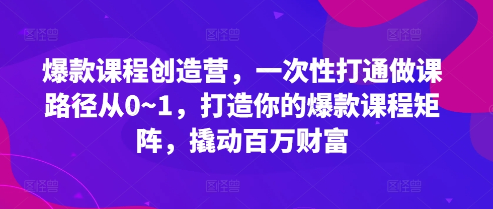 爆款课程创造营，​一次性打通做课路径从0~1，打造你的爆款课程矩阵，撬动百万财富-泱泱学习社