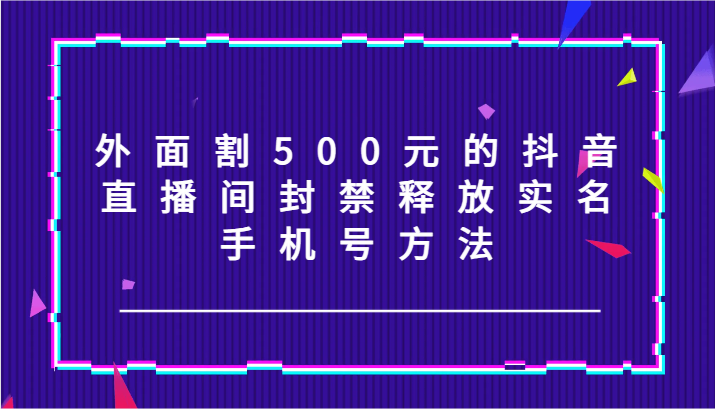 外面割500元的抖音直播间封禁释放实名/手机号方法！-泱泱学习社