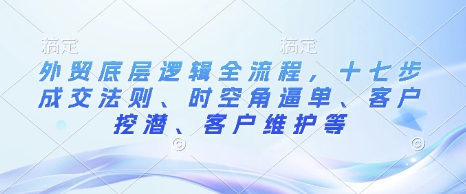 外贸底层逻辑全流程，十七步成交法则、时空角逼单、客户挖潜、客户维护等-泱泱学习社