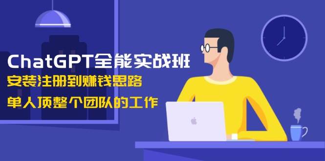 ChatGPT全能实战班，安装注册到赚钱思路，单人顶整个团队的工作-泱泱学习社