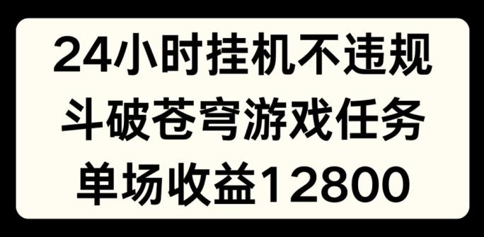 24小时无人挂JI不违规，斗破苍穹游戏任务，单场直播最高收益1280【揭秘】-泱泱学习社