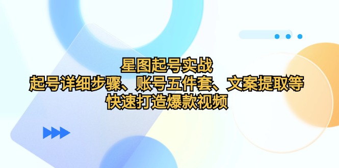 星图起号实战：起号详细步骤、账号五件套、文案提取等，快速打造爆款视频-泱泱学习社