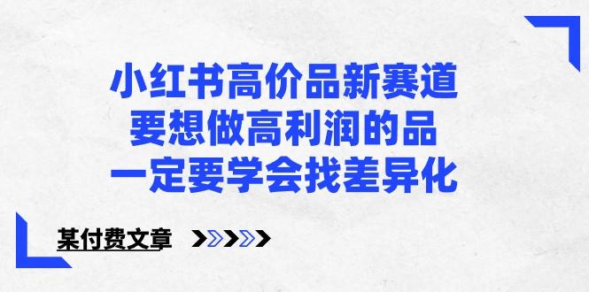 某公众号付费文章-小红书高价品新赛道，要想做高利润的品，一定要学会找差异化！-泱泱学习社