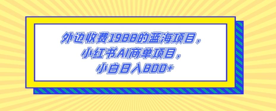 外边收费1988的蓝海项目，小红书AI商单项目，小白日入800+-泱泱学习社