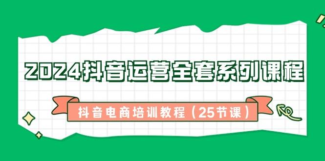 2024抖音运营全套系列课程-抖音电商培训教程(25节课)-泱泱学习社