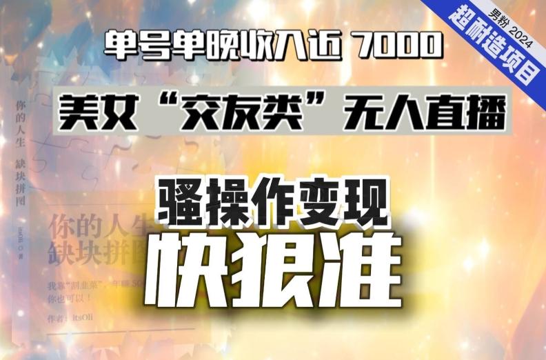 美女“交友类”无人直播，变现快、狠、准，单号单晚收入近7000。2024，超耐造“男粉”变现项目-泱泱学习社