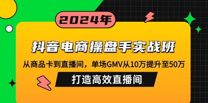 抖音电商操盘手实战班：从商品卡到直播间，单场GMV从10万提升至50万，…-泱泱学习社
