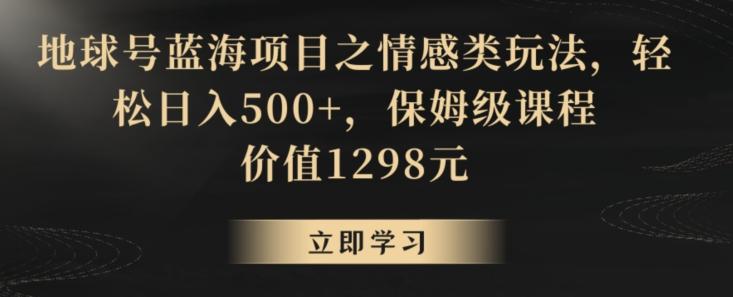 地球号蓝海项目之情感类玩法，轻松日入500+，保姆级课程【揭秘】-泱泱学习社