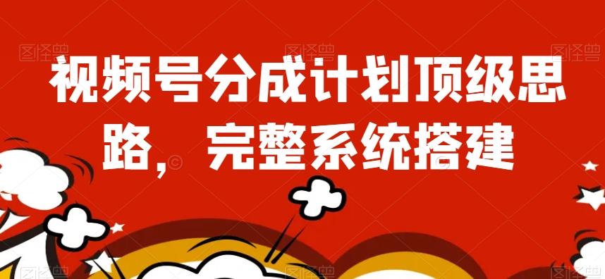 视频号分成计划顶级思路，完整系统搭建【揭秘】-泱泱学习社